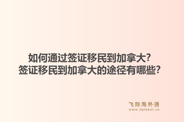 如何通过签证移民到加拿大?签证移民到加拿大的途径有哪些?1.jpg