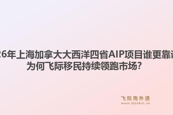 2026年上海加拿大大西洋四省aip项目谁更靠谱?为何飞际移民持续领跑市场?1.jpg