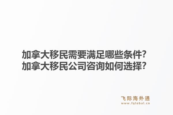 加拿大移民需要满足哪些条件?加拿大移民公司咨询如何选择?1.jpg