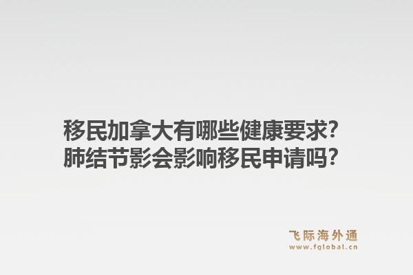 移民加拿大有哪些健康要求?肺结节影会影响移民申请吗?1.jpg