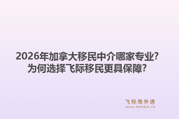 2026年加拿大移民中介哪家专业?为何选择飞际移民更具保障?1.jpg