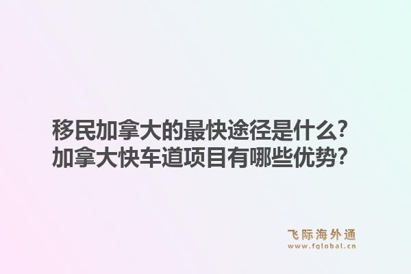 移民加拿大的最快途径是什么?加拿大快车道项目有哪些优势?1.jpg