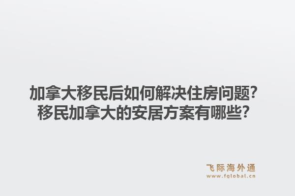 加拿大移民后如何解决住房问题?移民加拿大的安居方案有哪些?1.jpg