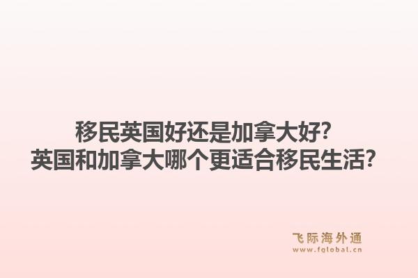移民英国好还是加拿大好?英国和加拿大哪个更适合移民生活?1.jpg