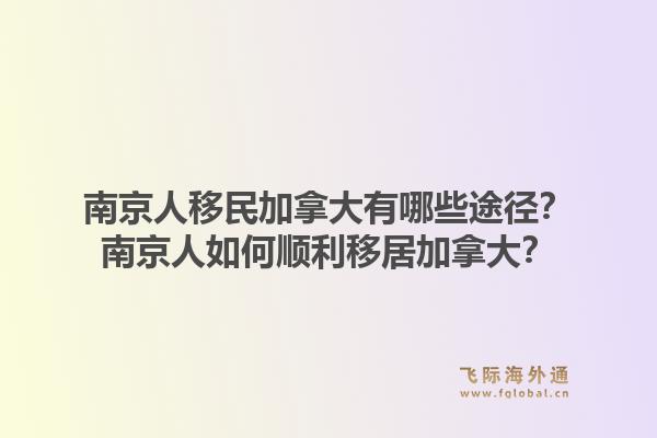 南京人移民加拿大有哪些途径?南京人如何顺利移居加拿大?1.jpg