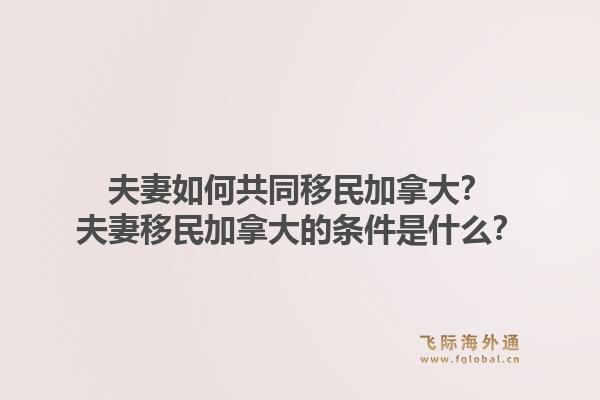 夫妻如何共同移民加拿大?夫妻移民加拿大的条件是什么?1.jpg