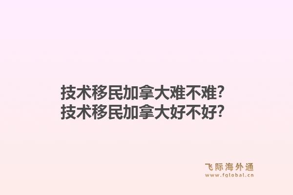 技术移民加拿大难不难?技术移民加拿大好不好?1.jpg