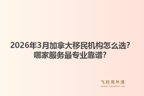 2026年3月加拿大移民机构怎么选?哪家服务最专业靠谱?1.jpg