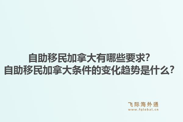 自助移民加拿大有哪些要求?自助移民加拿大条件的变化趋势是什么?1.jpg