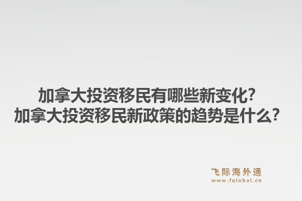 加拿大投资移民有哪些新变化?加拿大投资移民新政策的趋势是什么?1.jpg