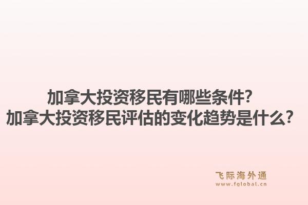 加拿大投资移民有哪些条件?加拿大投资移民评估的变化趋势是什么?1.jpg