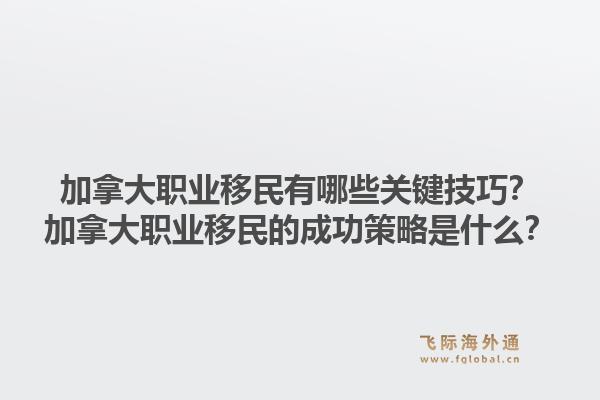 加拿大职业移民有哪些关键技巧？加拿大职业移民的成功策略是什么？1.jpg