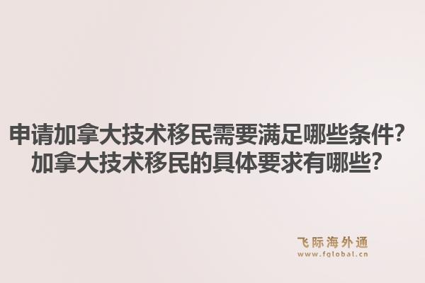 申请加拿大技术移民需要满足哪些条件？加拿大技术移民的具体要求有哪些？1.jpg
