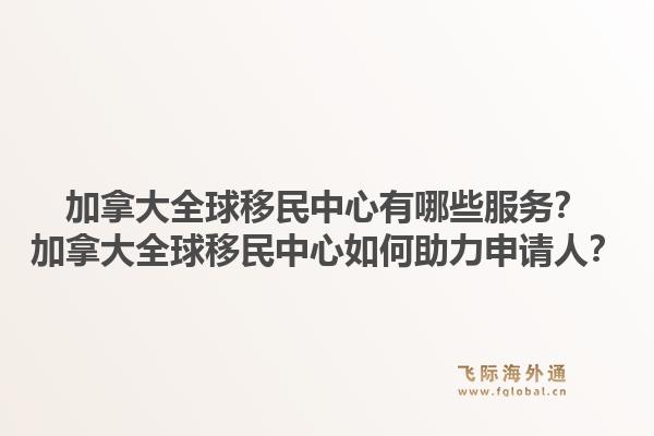 加拿大全球移民中心有哪些服务？加拿大全球移民中心如何助力申请人？1.jpg