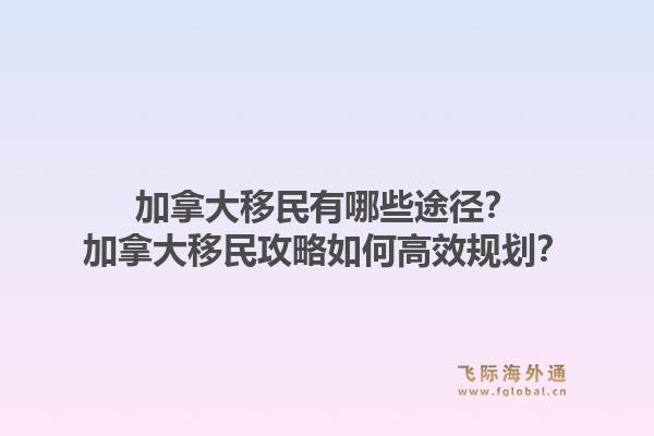 加拿大移民有哪些途径？加拿大移民攻略如何高效规划？1.jpg