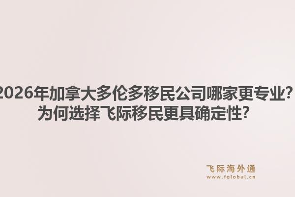 2026年加拿大多伦多移民公司哪家更专业？为何选择飞际移民更具确定性？1.jpg