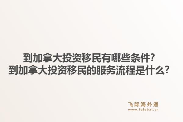 到加拿大投资移民有哪些条件？到加拿大投资移民的服务流程是什么？1.jpg