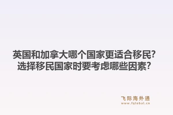 英国和加拿大哪个国家更适合移民？选择移民国家时要考虑哪些因素？1.jpg