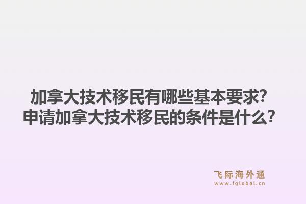 加拿大技术移民有哪些基本要求？申请加拿大技术移民的条件是什么？1.jpg