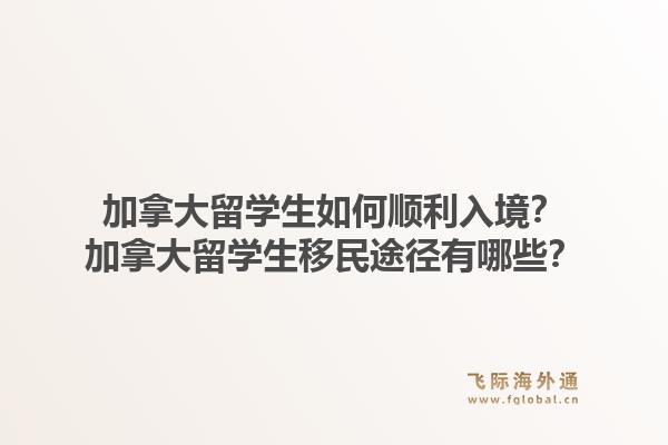 加拿大留学生如何顺利入境？加拿大留学生移民途径有哪些？1.jpg