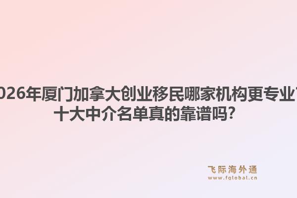 2026年厦门加拿大创业移民哪家机构更专业？十大中介名单真的靠谱吗？1.jpg