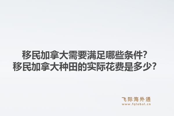 移民加拿大需要满足哪些条件？移民加拿大种田的实际花费是多少？1.jpg