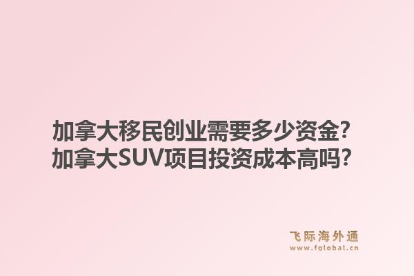 加拿大移民创业需要多少资金？加拿大suv项目投资成本高吗？1.jpg