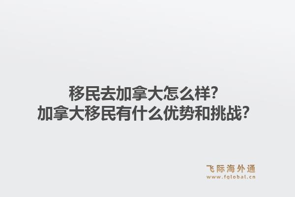 移民去加拿大怎么样？加拿大移民有什么优势和挑战？1.jpg