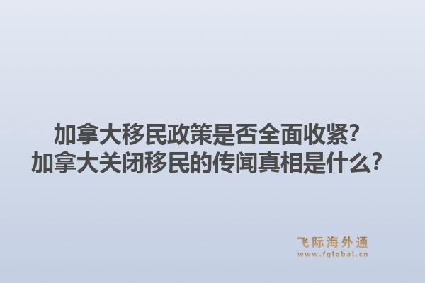 加拿大移民政策是否全面收紧？加拿大关闭移民的传闻真相是什么？1.jpg