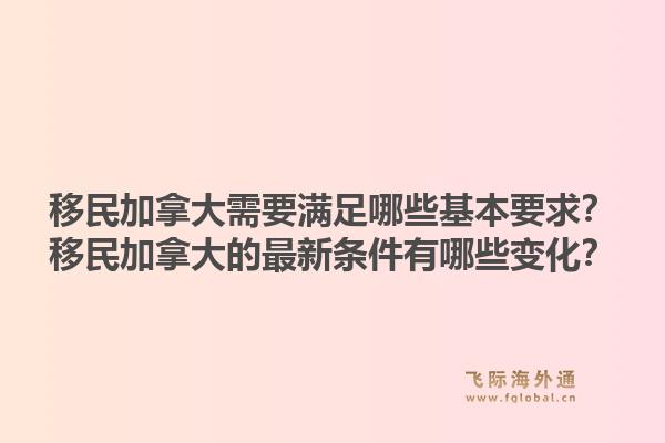 移民加拿大需要满足哪些基本要求？移民加拿大的最新条件有哪些变化？1.jpg