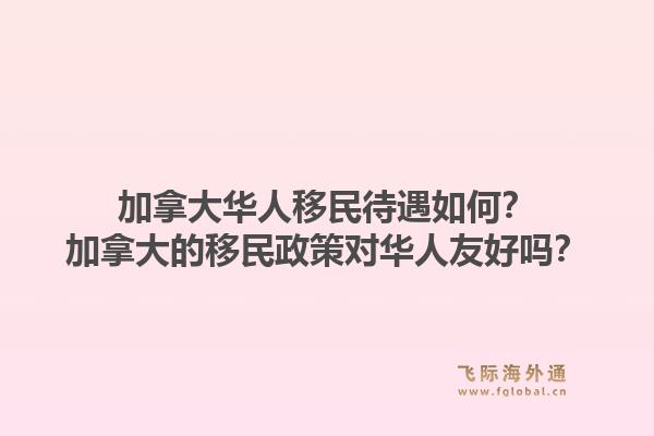 加拿大华人移民待遇如何？加拿大的移民政策对华人友好吗？1.jpg