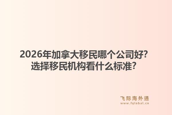 2026年加拿大移民哪个公司好？选择移民机构看什么标准？1.jpg