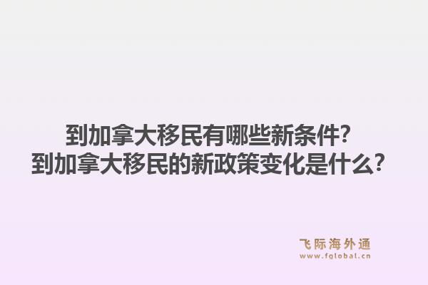 到加拿大移民有哪些新条件？到加拿大移民的新政策变化是什么？1.jpg