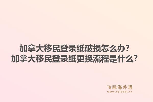 加拿大移民登录纸破损怎么办？加拿大移民登录纸更换流程是什么？1.jpg