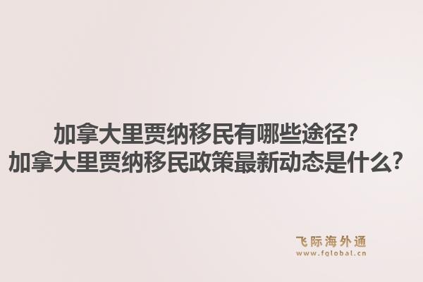 加拿大里贾纳移民有哪些途径？加拿大里贾纳移民政策最新动态是什么？1.jpg