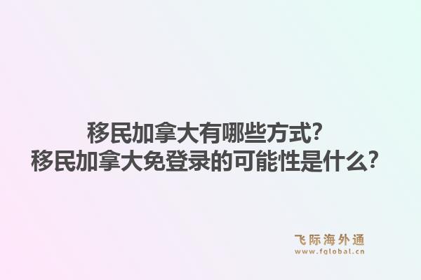 移民加拿大有哪些方式？移民加拿大免登录的可能性是什么？1.jpg