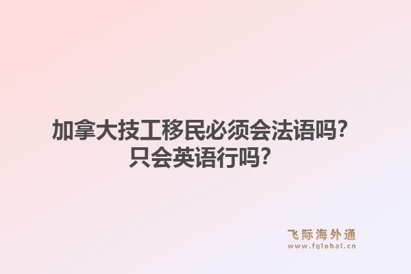 加拿大技工移民必须会法语吗？只会英语行吗？1.jpg