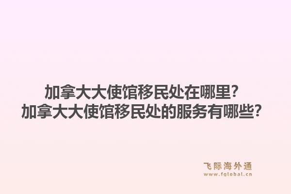 加拿大大使馆移民处在哪里？加拿大大使馆移民处的服务有哪些？1.jpg
