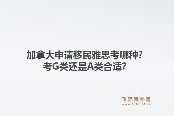 加拿大申请移民雅思考哪种？考g类还是a类合适？1.jpg
