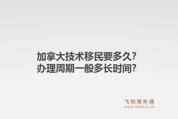 加拿大技术移民要多久？办理周期一般多长时间？1.jpg