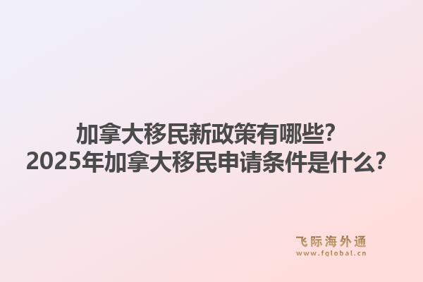 加拿大移民新政策有哪些？2025年加拿大移民申请条件是什么？1.jpg