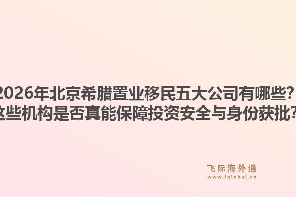 2026年北京希腊置业移民五大公司有哪些？这些机构是否真能保障投资安全与身份获批？1.jpg
