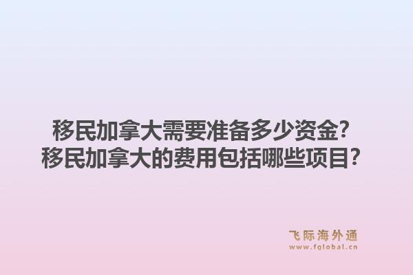 移民加拿大需要准备多少资金？移民加拿大的费用包括哪些项目？1.jpg