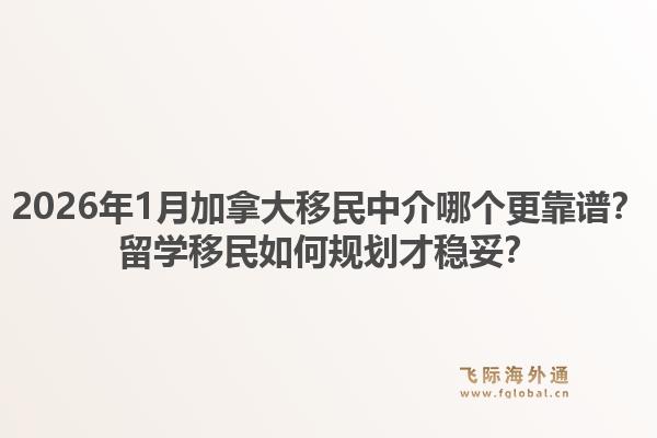 2026年1月加拿大移民中介哪个更靠谱？留学移民如何规划才稳妥？1.jpg