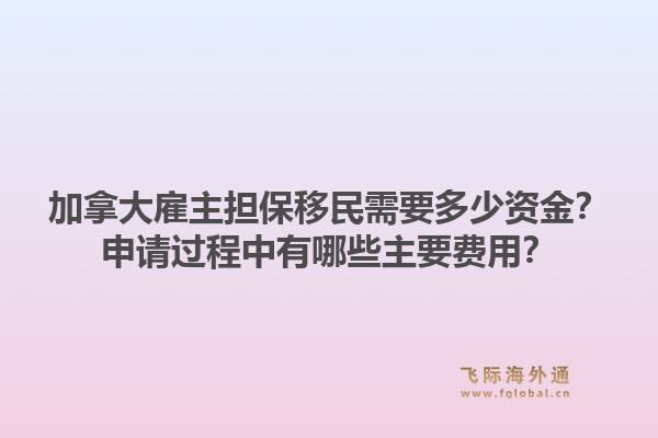 加拿大雇主担保移民需要多少资金？申请过程中有哪些主要费用？1.jpg