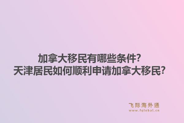 加拿大移民有哪些条件？天津居民如何顺利申请加拿大移民？1.jpg
