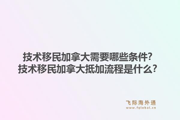 技术移民加拿大需要哪些条件？技术移民加拿大抵加流程是什么？1.jpg