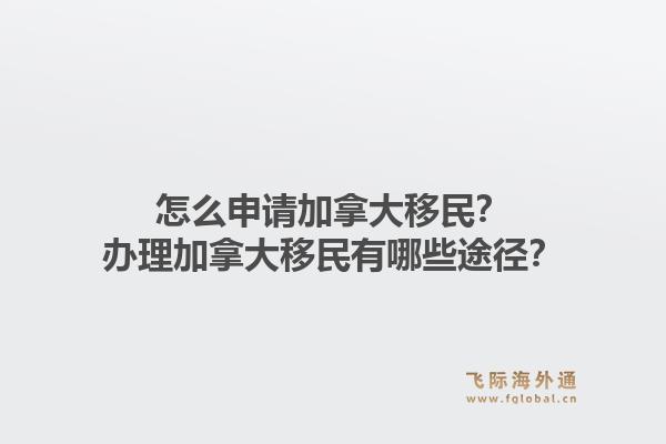 怎么申请加拿大移民？办理加拿大移民有哪些途径？1.jpg