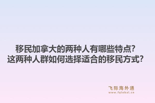 移民加拿大的两种人有哪些特点？这两种人群如何选择适合的移民方式？1.jpg
