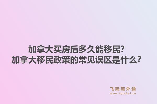 加拿大买房后多久能移民？加拿大移民政策的常见误区是什么？1.jpg